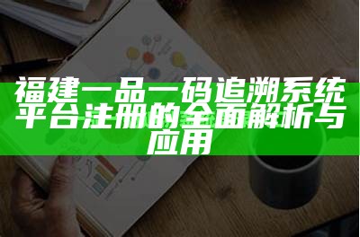 福建一品一码追溯系统平台注册的全面解析与应用