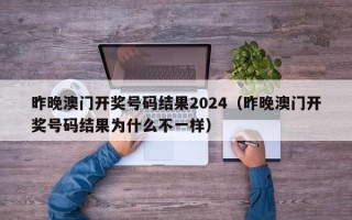 昨晚澳门开奖号码结果2024（昨晚澳门开奖号码结果为什么不一样）