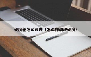 硬度差怎么调理（怎么样调理硬度）