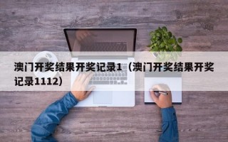 澳门开奖结果开奖记录1（澳门开奖结果开奖记录1112）