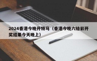 2024香港今晚开特马（香港今晚六给彩开奖结果今天晚上）