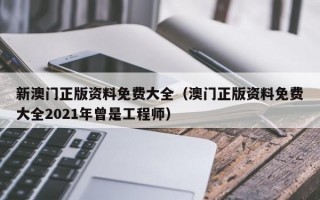 新澳门正版资料免费大全（澳门正版资料免费大全2021年曾是工程师）