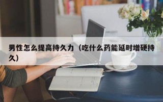 男性怎么提高持久力（吃什么药能延时增硬持久）