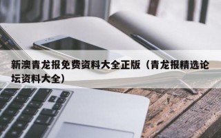 新澳青龙报免费资料大全正版（青龙报精选论坛资料大全）