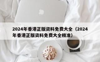 2024年香港正版资料免费大全（2024年香港正版资料免费大全精准）