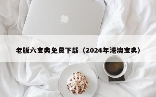 老版六宝典免费下载（2024年港澳宝典）