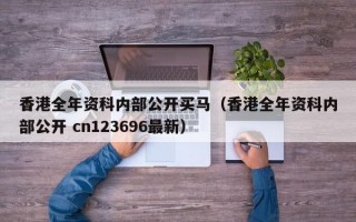 香港全年资科内部公开买马（香港全年资科内部公开 cn123696最新）