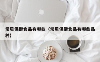 常见保健食品有哪些（常见保健食品有哪些品种）