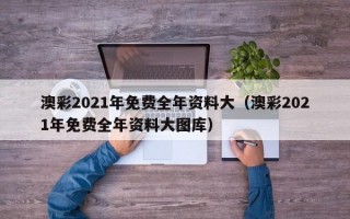 澳彩2021年免费全年资料大（澳彩2021年免费全年资料大图库）