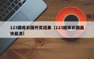 123图库彩图开奖结果（123图库彩图最快最清）