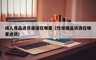 成人用品进货渠道在哪里（性保健品货源在哪里进货）