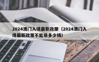 2024澳门入境最新政策（2024澳门入境最新政策不能带多少钱）