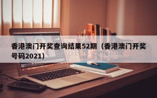 香港澳门开奖查询结果52期（香港澳门开奖号码2021）