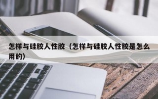 怎样与硅胶人性胶（怎样与硅胶人性胶是怎么用的）