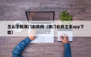 怎么下载澳门彩民网（澳门彩民之家app下载）