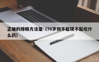 正确的排精方法是（70岁勃不起硬不起吃什么药）