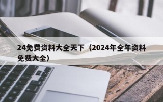 24免费资料大全天下（2024年全年资料免费大全）