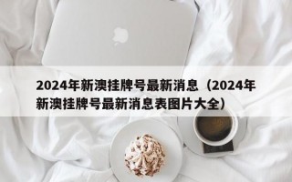 2024年新澳挂牌号最新消息（2024年新澳挂牌号最新消息表图片大全）