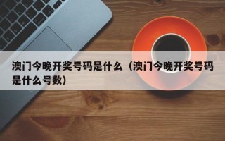 澳门今晚开奖号码是什么（澳门今晚开奖号码是什么号数）