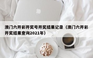 澳门六开彩开奖号开奖结果记录（澳门六开彩开奖结果查询2021年）