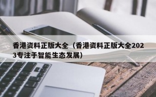 香港资料正版大全（香港资料正版大全2023专注于智能生态发展）