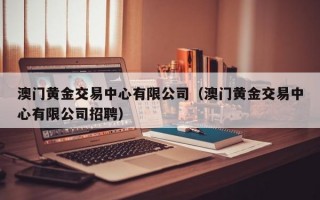 澳门黄金交易中心有限公司（澳门黄金交易中心有限公司招聘）