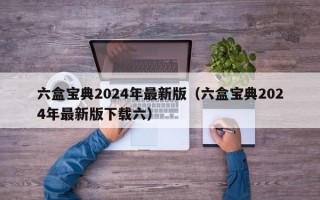 六盒宝典2024年最新版（六盒宝典2024年最新版下载六）