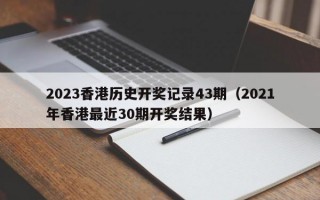 2023香港历史开奖记录43期（2021年香港最近30期开奖结果）