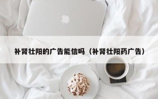 补肾壮阳的广告能信吗（补肾壮阳药广告）