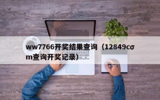 ww7766开奖结果查询（12849cσm查询开奖记录）