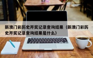 新澳门彩历史开奖记录查询结果（新澳门彩历史开奖记录查询结果是什么）