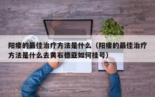 阳瘘的最佳治疗方法是什么（阳瘘的最佳治疗方法是什么去黄石德亚如何挂号）