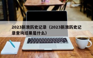 2023新澳历史记录（2023新澳历史记录查询结果是什么）