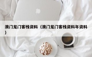 澳门龙门客栈资料（澳门龙门客栈资料年资料）