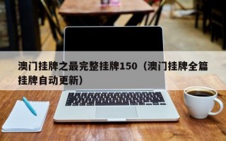 澳门挂牌之最完整挂牌150（澳门挂牌全篇挂牌自动更新）