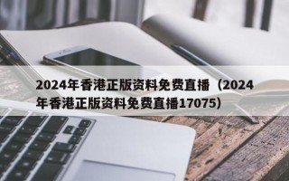 2024年香港正版资料免费直播（2024年香港正版资料免费直播17075）