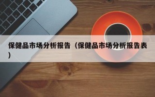 保健品市场分析报告（保健品市场分析报告表）