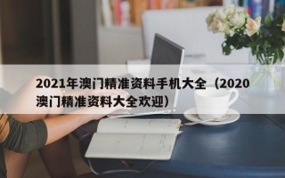 2021年澳门精准资料手机大全（2020澳门精准资料大全欢迎）