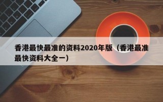 香港最快最准的资料2020年版（香港最准最快资料大全一）