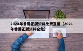 2024年香港正版资料免费直播（2021年香港正版资料全免）