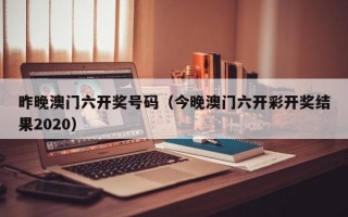 昨晚澳门六开奖号码（今晚澳门六开彩开奖结果2020）