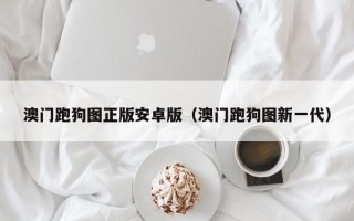 澳门跑狗图正版安卓版（澳门跑狗图新一代）