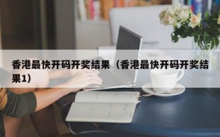 香港最快开码开奖结果（香港最快开码开奖结果1）