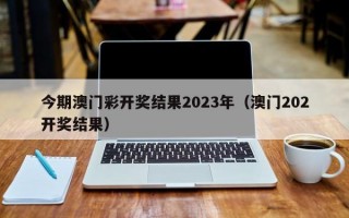 今期澳门彩开奖结果2023年（澳门202开奖结果）