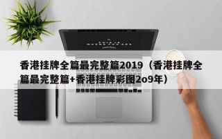 香港挂牌全篇最完整篇2019（香港挂牌全篇最完整篇+香港挂牌彩图2o9年）