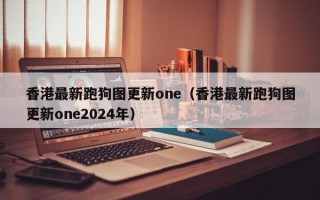 香港最新跑狗图更新one（香港最新跑狗图更新one2024年）