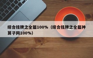 综合挂牌之全篇100%（综合挂牌之全篇神算子网100%）