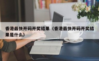 香港最快开码开奖结果（香港最快开码开奖结果是什么）