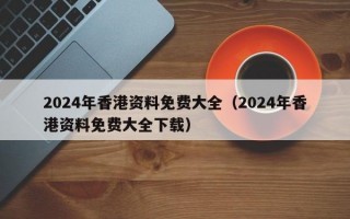 2024年香港资料免费大全（2024年香港资料免费大全下载）