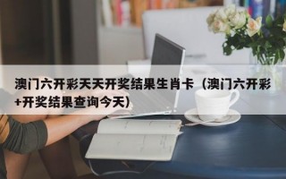 澳门六开彩天天开奖结果生肖卡（澳门六开彩+开奖结果查询今天）